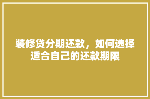 装修贷分期还款，如何选择适合自己的还款期限