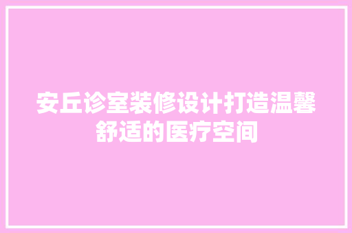 安丘诊室装修设计打造温馨舒适的医疗空间