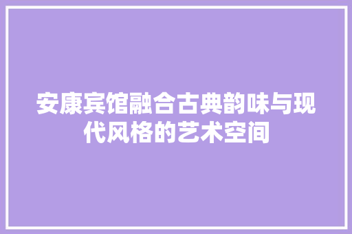安康宾馆融合古典韵味与现代风格的艺术空间