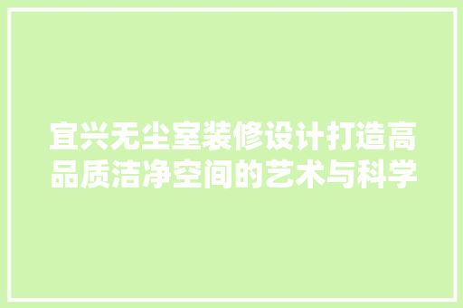 宜兴无尘室装修设计打造高品质洁净空间的艺术与科学
