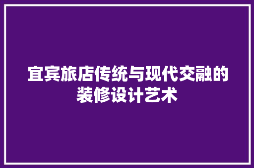 宜宾旅店传统与现代交融的装修设计艺术