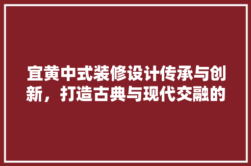 宜黄中式装修设计传承与创新，打造古典与现代交融的家居美学