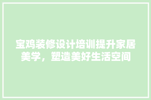 宝鸡装修设计培训提升家居美学，塑造美好生活空间
