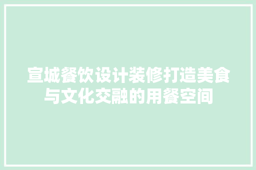 宣城餐饮设计装修打造美食与文化交融的用餐空间