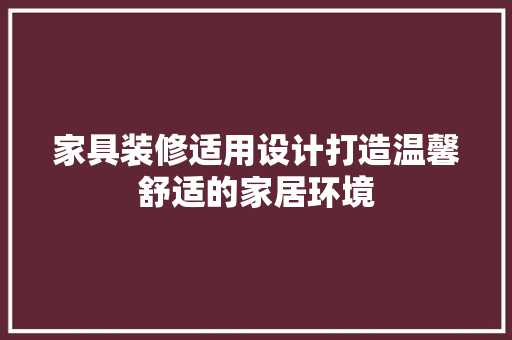 家具装修适用设计打造温馨舒适的家居环境