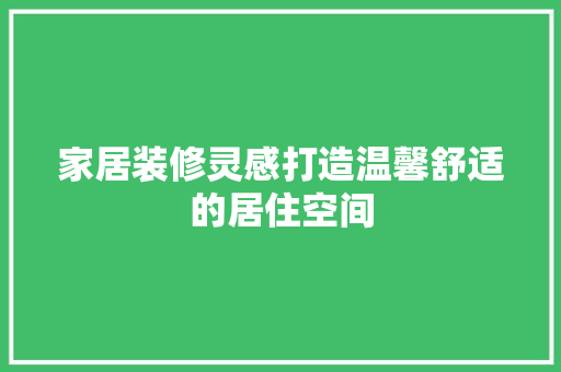 家居装修灵感打造温馨舒适的居住空间
