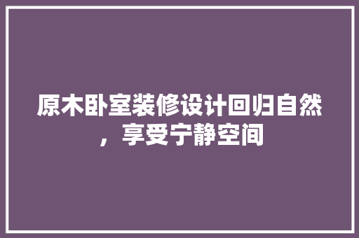 原木卧室装修设计回归自然，享受宁静空间