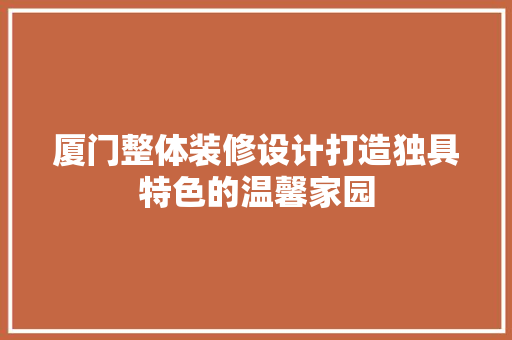 厦门整体装修设计打造独具特色的温馨家园