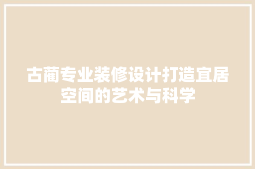 古蔺专业装修设计打造宜居空间的艺术与科学