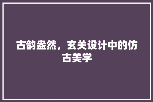 古韵盎然，玄关设计中的仿古美学