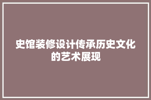 史馆装修设计传承历史文化的艺术展现