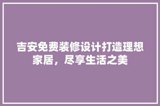 吉安免费装修设计打造理想家居，尽享生活之美