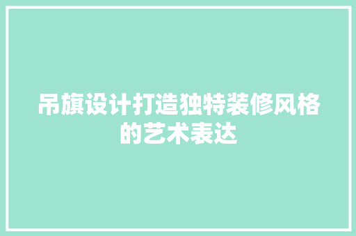 吊旗设计打造独特装修风格的艺术表达