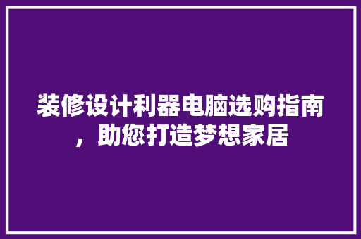 装修设计利器电脑选购指南，助您打造梦想家居