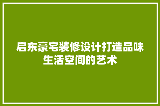 启东豪宅装修设计打造品味生活空间的艺术