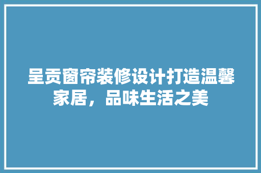 呈贡窗帘装修设计打造温馨家居，品味生活之美