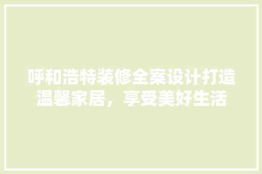 呼和浩特装修全案设计打造温馨家居，享受美好生活