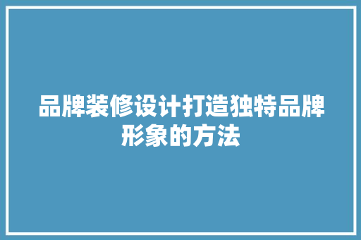 品牌装修设计打造独特品牌形象的方法