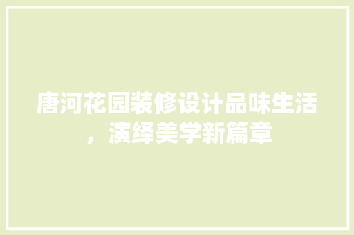 唐河花园装修设计品味生活，演绎美学新篇章