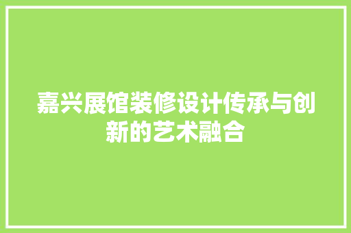 嘉兴展馆装修设计传承与创新的艺术融合