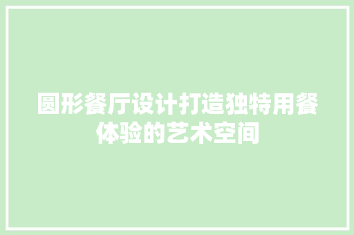 圆形餐厅设计打造独特用餐体验的艺术空间