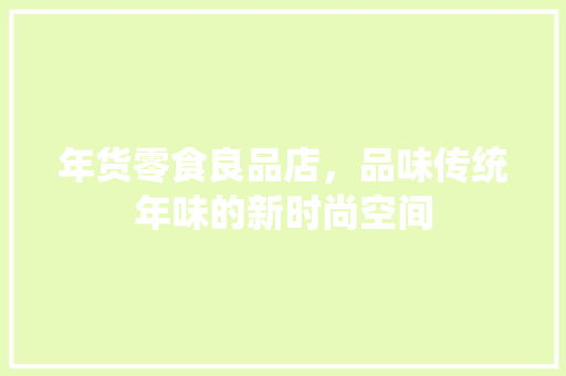 年货零食良品店，品味传统年味的新时尚空间