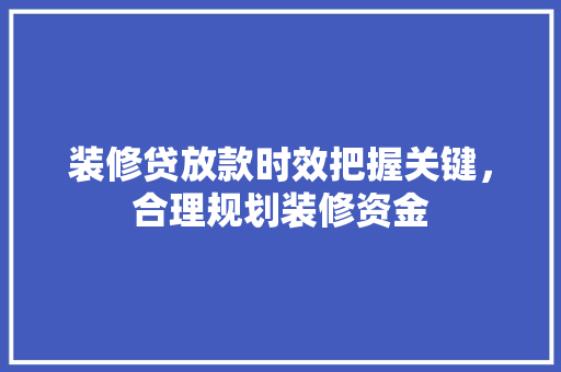 装修贷放款时效把握关键，合理规划装修资金