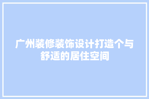 广州装修装饰设计打造个与舒适的居住空间