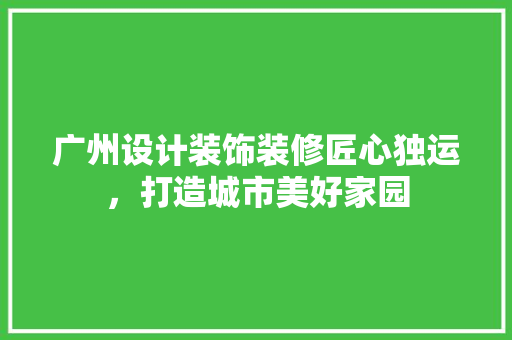 广州设计装饰装修匠心独运，打造城市美好家园
