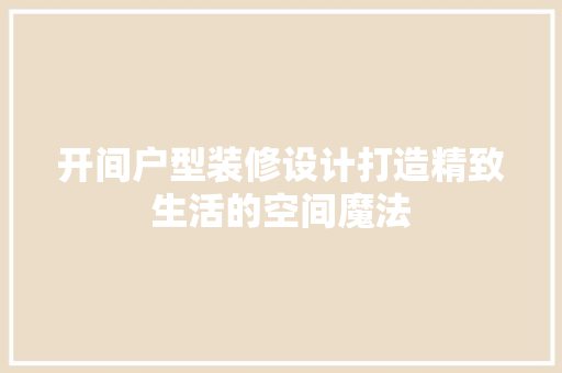 开间户型装修设计打造精致生活的空间魔法