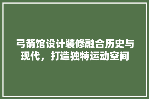 弓箭馆设计装修融合历史与现代，打造独特运动空间