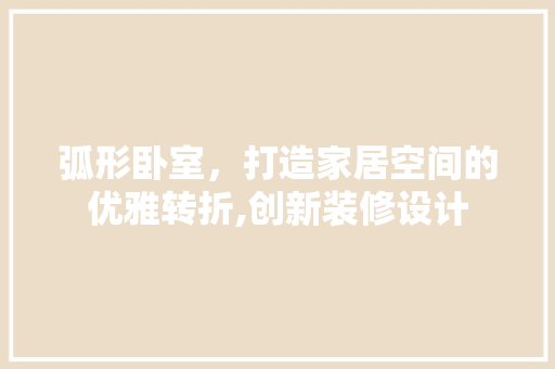 弧形卧室，打造家居空间的优雅转折,创新装修设计