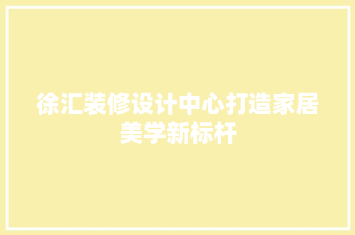 徐汇装修设计中心打造家居美学新标杆