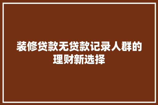 装修贷款无贷款记录人群的理财新选择