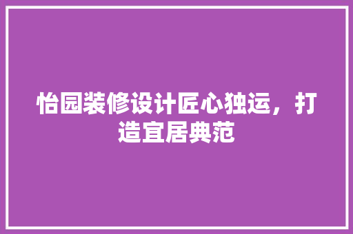 怡园装修设计匠心独运，打造宜居典范