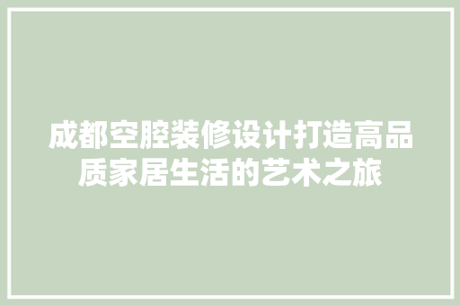 成都空腔装修设计打造高品质家居生活的艺术之旅
