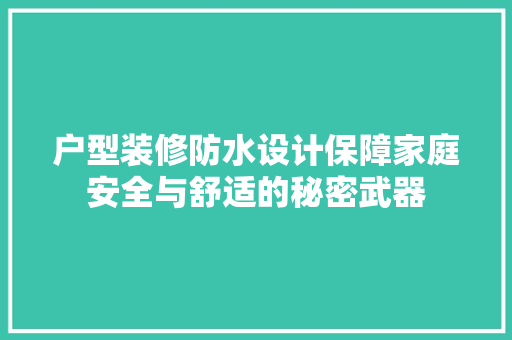 户型装修防水设计保障家庭安全与舒适的秘密武器