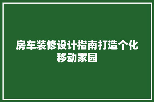 房车装修设计指南打造个化移动家园