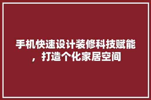 手机快速设计装修科技赋能，打造个化家居空间