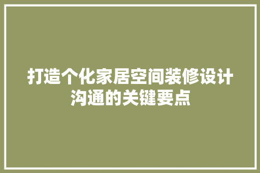 打造个化家居空间装修设计沟通的关键要点