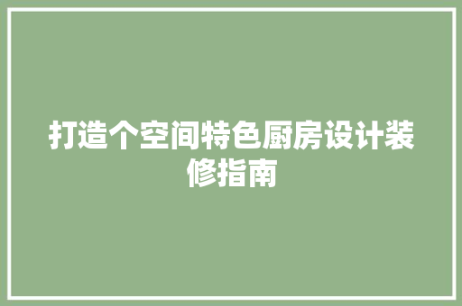 打造个空间特色厨房设计装修指南