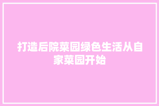 打造后院菜园绿色生活从自家菜园开始
