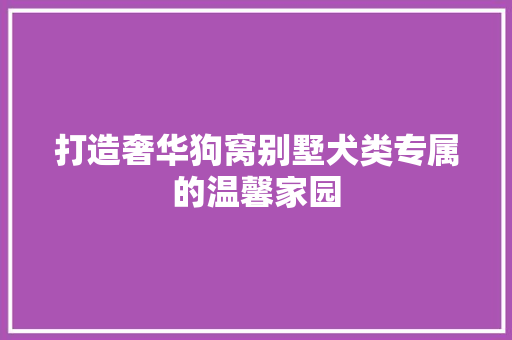 打造奢华狗窝别墅犬类专属的温馨家园