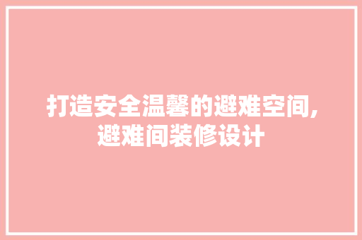 打造安全温馨的避难空间,避难间装修设计