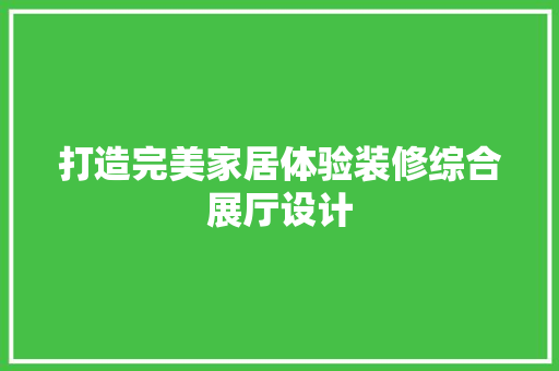 打造完美家居体验装修综合展厅设计