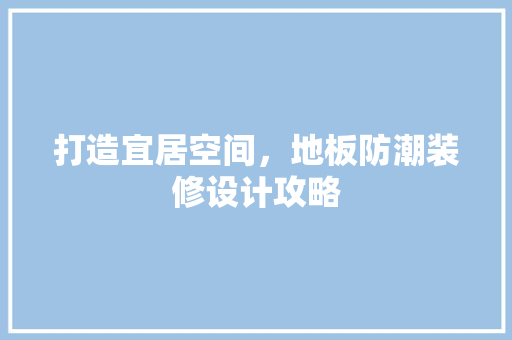 打造宜居空间，地板防潮装修设计攻略