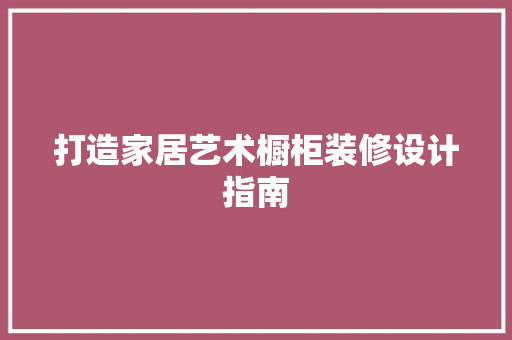 打造家居艺术橱柜装修设计指南