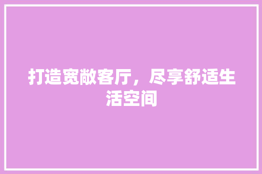打造宽敞客厅，尽享舒适生活空间