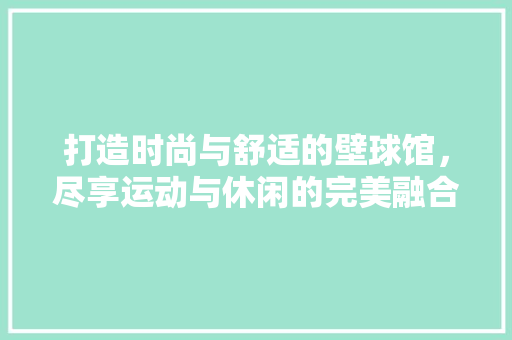 打造时尚与舒适的壁球馆，尽享运动与休闲的完美融合