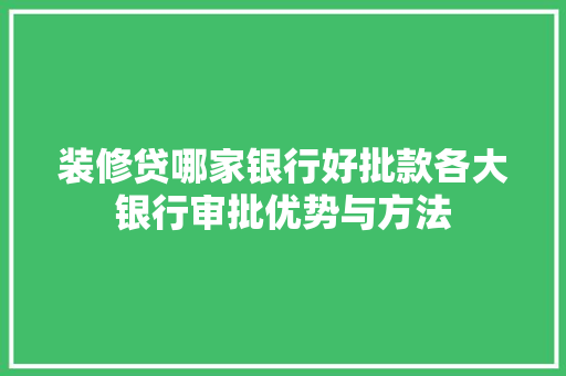 装修贷哪家银行好批款各大银行审批优势与方法